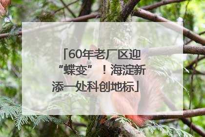 60年老厂区迎“蝶变”！海淀新添一处科创地标