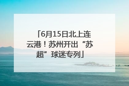6月15日北上连云港！苏州开出“苏超”球迷专列