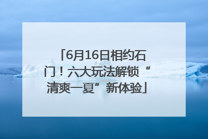 6月16日相约石门！六大玩法解锁“清爽一夏”新体验