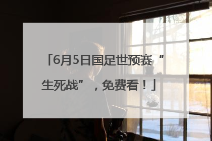 6月5日国足世预赛“生死战”，免费看！