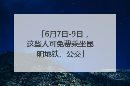 6月7日-9日，这些人可免费乘坐昆明地铁、公交