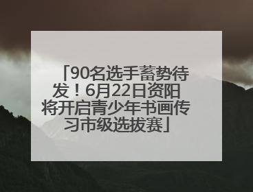 90名选手蓄势待发！6月22日资阳将开启青少年书画传习市级选拔赛
