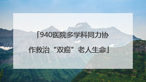 940医院多学科同力协作救治“双癌”老人生命