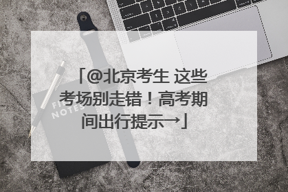 @北京考生 这些考场别走错！高考期间出行提示→