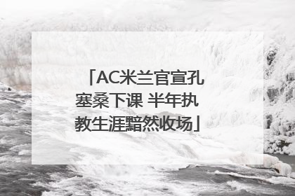 AC米兰官宣孔塞桑下课 半年执教生涯黯然收场