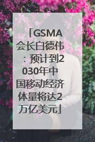 GSMA会长白德伟：预计到2030年中国移动经济体量将达2万亿美元