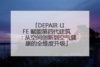 DEPAIR LIFE 赋能第四代建筑：从空间创新到空气健康的全维度升级
