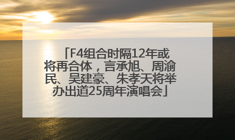 F4组合时隔12年或将再合体，言承旭、周渝民、吴建豪、朱孝天将举办出道25周年演唱会