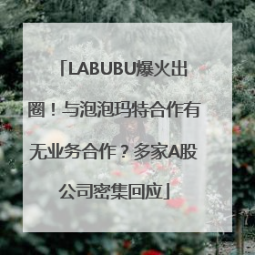 LABUBU爆火出圈！与泡泡玛特合作有无业务合作？多家A股公司密集回应