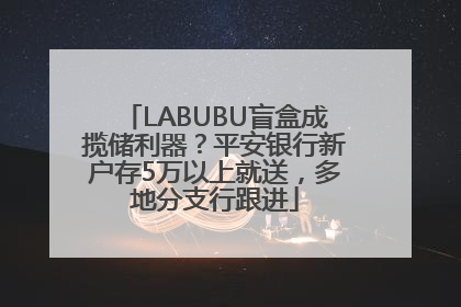 LABUBU盲盒成揽储利器？平安银行新户存5万以上就送，多地分支行跟进