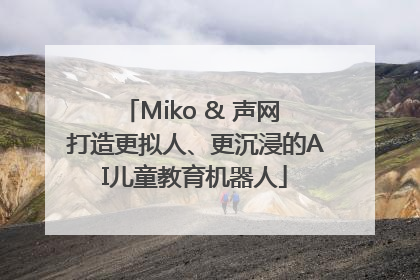 Miko & 声网 打造更拟人、更沉浸的AI儿童教育机器人