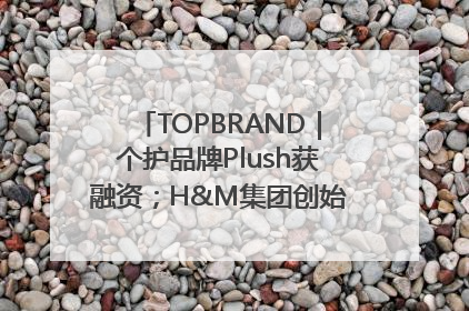 TOPBRAND｜个护品牌Plush获融资；H&M集团创始家族收购股权；滴滴重返巴西外卖市场；香奈儿推出循环材料中心