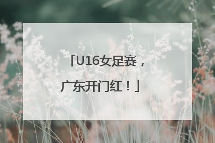 U16女足赛，广东开门红！