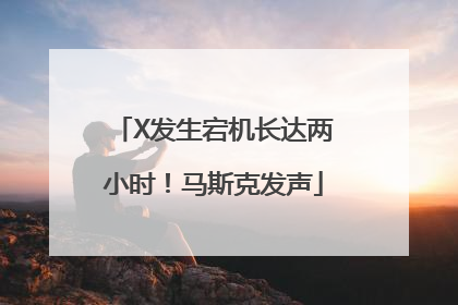 X发生宕机长达两小时！马斯克发声